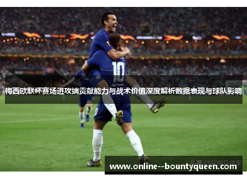 梅西欧联杯赛场进攻端贡献能力与战术价值深度解析数据表现与球队影响 梅西欧联杯赛场进攻端贡献能力与战术价值深度解析数据表现与球队影响