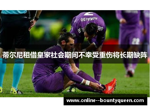 蒂尔尼租借皇家社会期间不幸受重伤将长期缺阵 蒂尔尼租借皇家社会期间不幸受重伤将长期缺阵