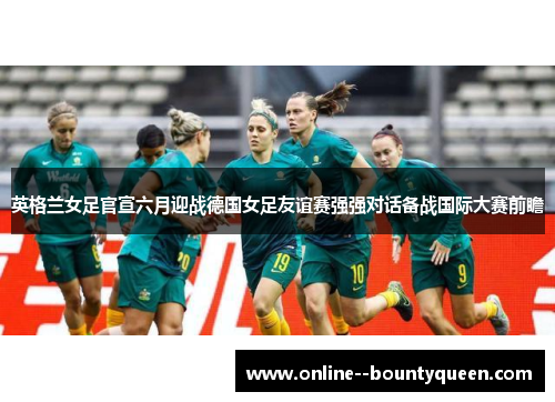 英格兰女足官宣六月迎战德国女足友谊赛强强对话备战国际大赛前瞻 英格兰女足官宣六月迎战德国女足友谊赛强强对话备战国际大赛前瞻