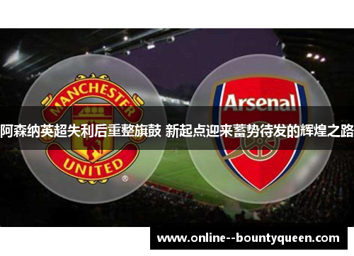阿森纳英超失利后重整旗鼓 新起点迎来蓄势待发的辉煌之路