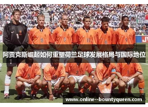 阿贾克斯崛起如何重塑荷兰足球发展格局与国际地位