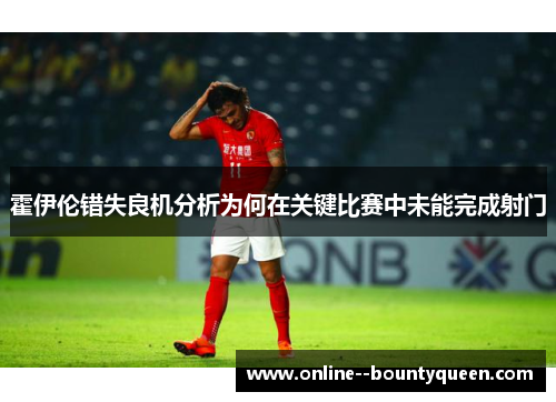 霍伊伦错失良机分析为何在关键比赛中未能完成射门