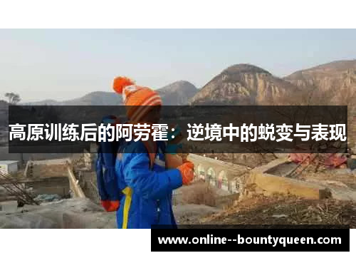 高原训练后的阿劳霍:逆境中的蜕变与表现 高原训练后的阿劳霍:逆境中的蜕变与表现