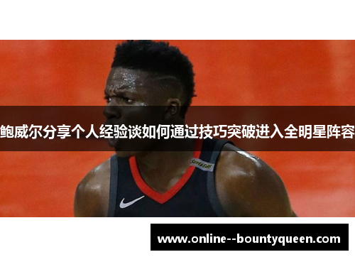 鲍威尔分享个人经验谈如何通过技巧突破进入全明星阵容 鲍威尔分享个人经验谈如何通过技巧突破进入全明星阵容