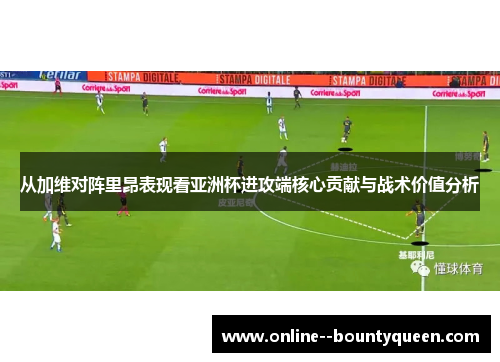 从加维对阵里昂表现看亚洲杯进攻端核心贡献与战术价值分析 从加维对阵里昂表现看亚洲杯进攻端核心贡献与战术价值分析