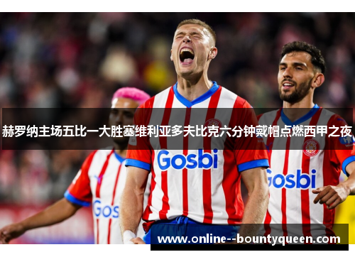 赫罗纳主场五比一大胜塞维利亚多夫比克六分钟戴帽点燃西甲之夜 赫罗纳主场五比一大胜塞维利亚多夫比克六分钟戴帽点燃西甲之夜