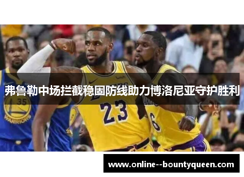 弗鲁勒中场拦截稳固防线助力博洛尼亚守护胜利 弗鲁勒中场拦截稳固防线助力博洛尼亚守护胜利