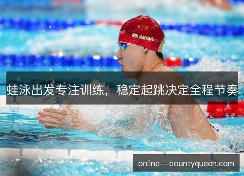 蛙泳出发专注训练，稳定起跳决定全程节奏
